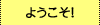 ようこそ！